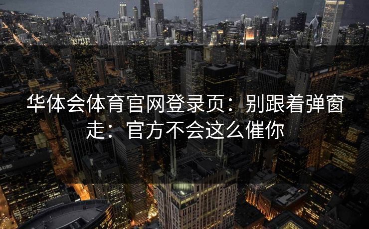 华体会体育官网登录页：别跟着弹窗走：官方不会这么催你