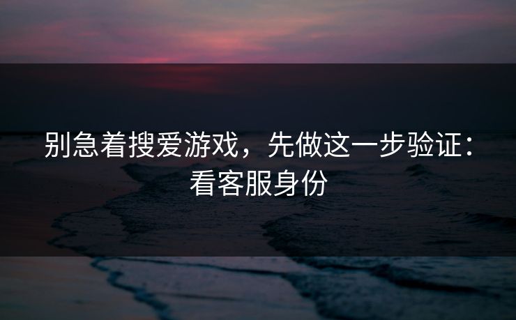别急着搜爱游戏,先做这一步验证:看客服身份 别急着搜爱游戏,先做这一步验证:看客服身份