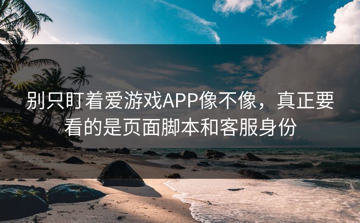 别只盯着爱游戏APP像不像,真正要看的是页面脚本和客服身份 别只盯着爱游戏APP像不像,真正要看的是页面脚本和客服身份