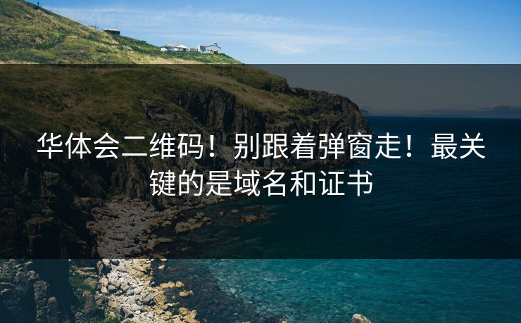 华体会二维码！别跟着弹窗走！最关键的是域名和证书