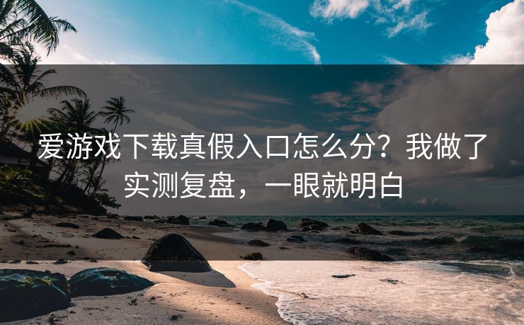 爱游戏下载真假入口怎么分？我做了实测复盘，一眼就明白