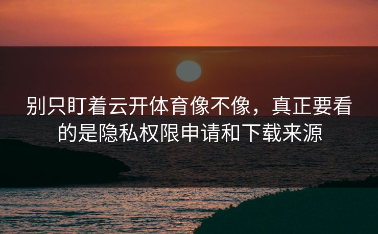 别只盯着云开体育像不像，真正要看的是隐私权限申请和下载来源