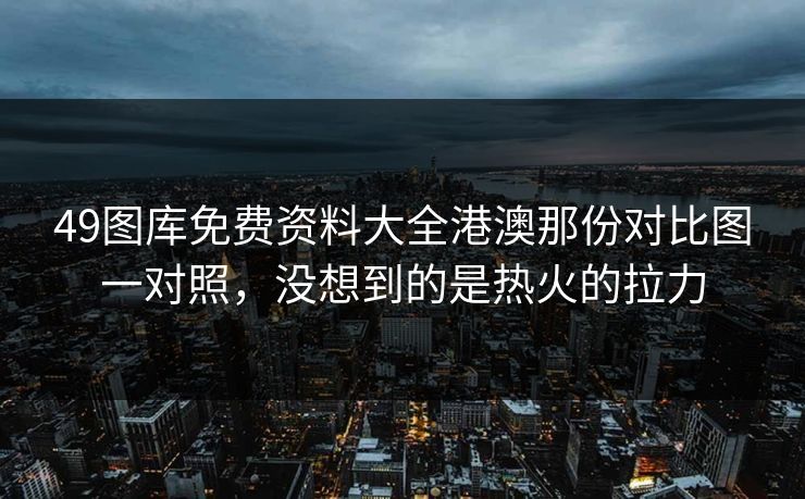 49图库免费资料大全港澳那份对比图一对照，没想到的是热火的拉力