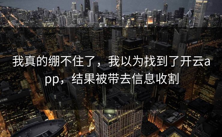 我真的绷不住了，我以为找到了开云app，结果被带去信息收割