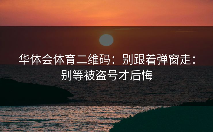 华体会体育二维码：别跟着弹窗走：别等被盗号才后悔