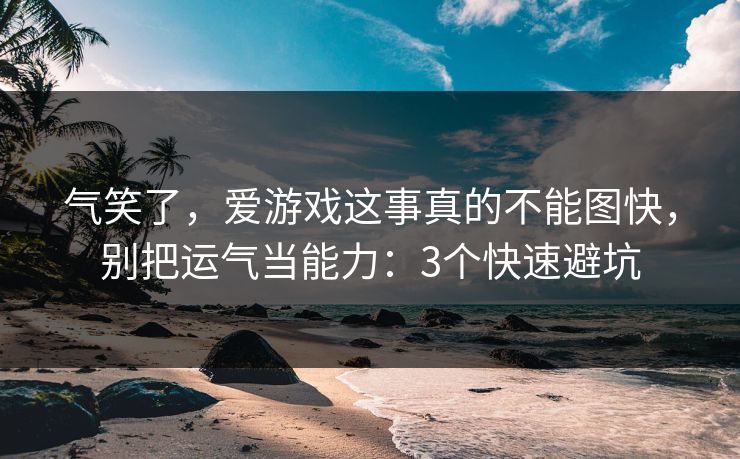 气笑了，爱游戏这事真的不能图快，别把运气当能力：3个快速避坑