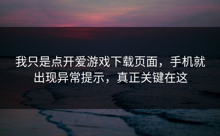 我只是点开爱游戏下载页面，手机就出现异常提示，真正关键在这