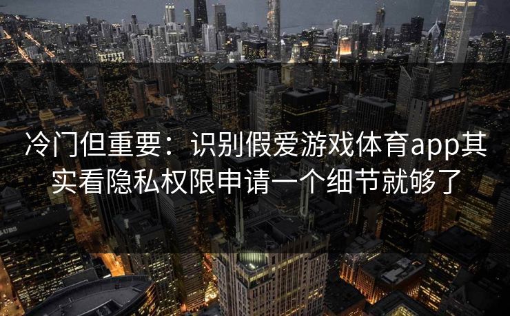 冷门但重要：识别假爱游戏体育app其实看隐私权限申请一个细节就够了