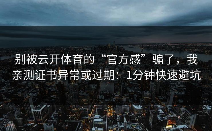 别被云开体育的“官方感”骗了，我亲测证书异常或过期：1分钟快速避坑