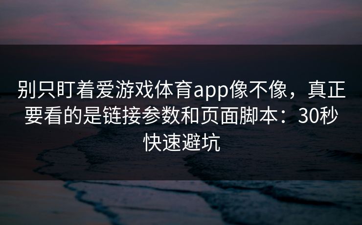 别只盯着爱游戏体育app像不像，真正要看的是链接参数和页面脚本：30秒快速避坑