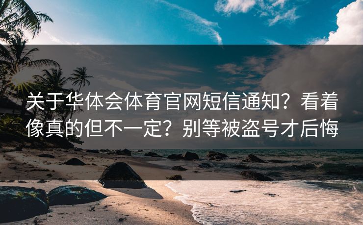 关于华体会体育官网短信通知？看着像真的但不一定？别等被盗号才后悔