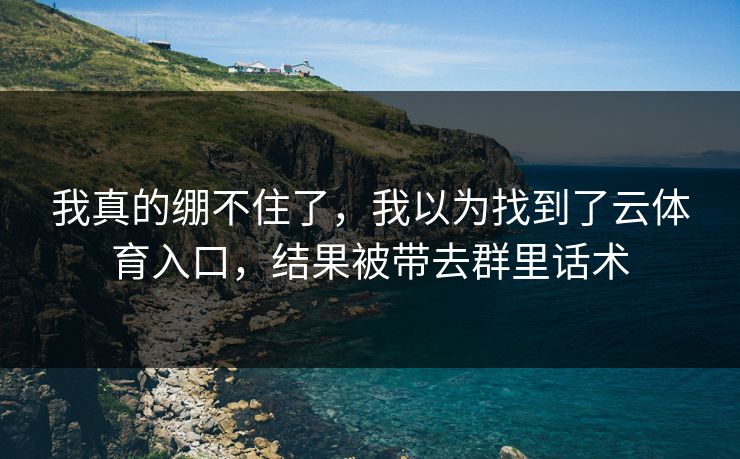 我真的绷不住了，我以为找到了云体育入口，结果被带去群里话术