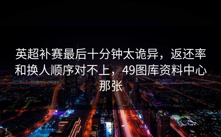 英超补赛最后十分钟太诡异，返还率和换人顺序对不上，49图库资料中心那张