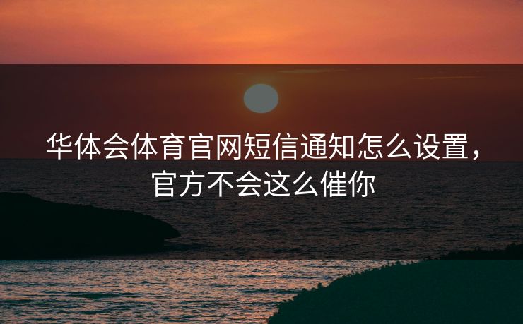 华体会体育官网短信通知怎么设置，官方不会这么催你