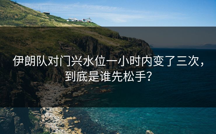 伊朗队对门兴水位一小时内变了三次，到底是谁先松手？