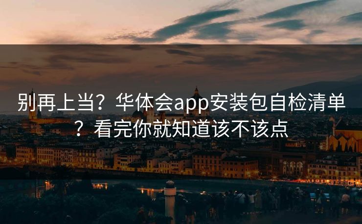 别再上当？华体会app安装包自检清单？看完你就知道该不该点