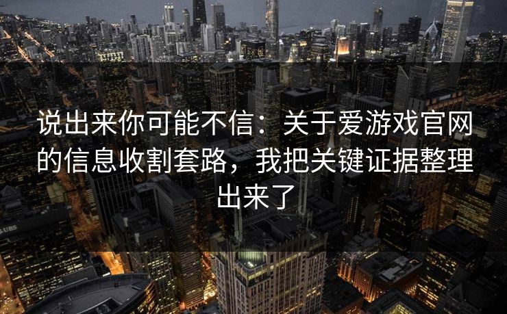 说出来你可能不信：关于爱游戏官网的信息收割套路，我把关键证据整理出来了