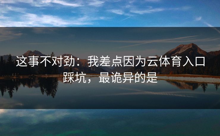 这事不对劲:我差点因为云体育入口踩坑,最诡异的是 这事不对劲:我差点因为云体育入口踩坑,最诡异的是