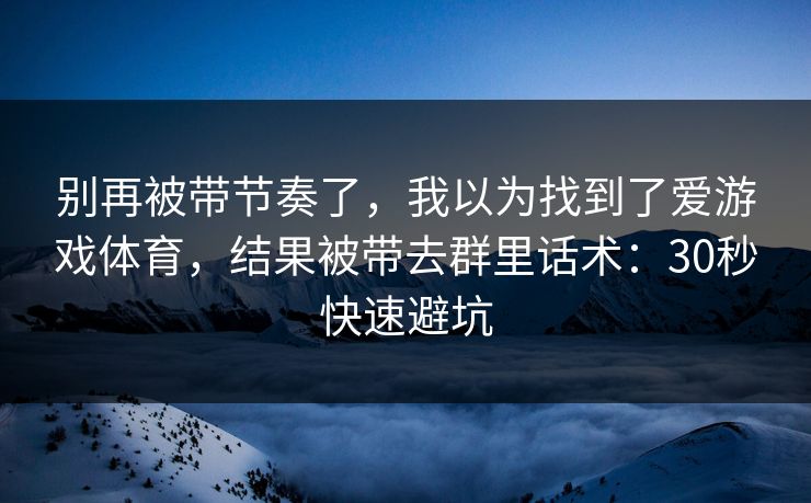 别再被带节奏了，我以为找到了爱游戏体育，结果被带去群里话术：30秒快速避坑