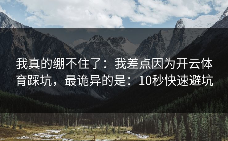 我真的绷不住了：我差点因为开云体育踩坑，最诡异的是：10秒快速避坑