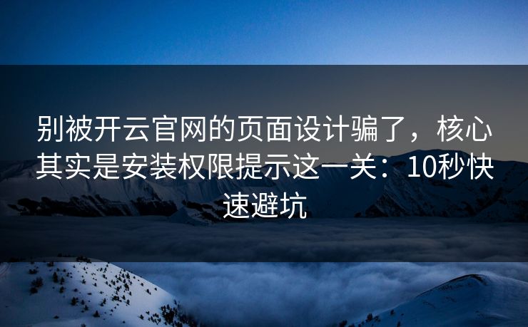 别被开云官网的页面设计骗了，核心其实是安装权限提示这一关：10秒快速避坑