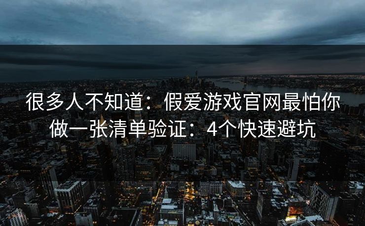 很多人不知道:假爱游戏官网最怕你做一张清单验证:4个快速避坑 很多人不知道:假爱游戏官网最怕你做一张清单验证:4个快速避坑