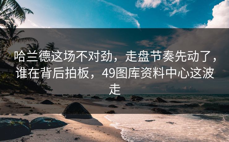 哈兰德这场不对劲，走盘节奏先动了，谁在背后拍板，49图库资料中心这波走