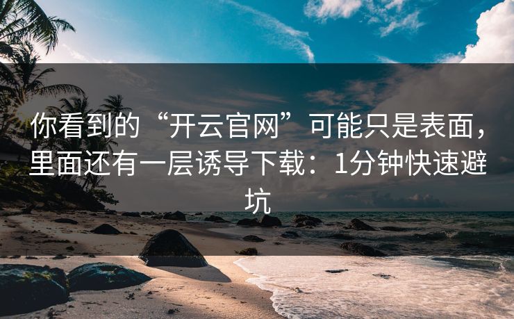 你看到的“开云官网”可能只是表面，里面还有一层诱导下载：1分钟快速避坑