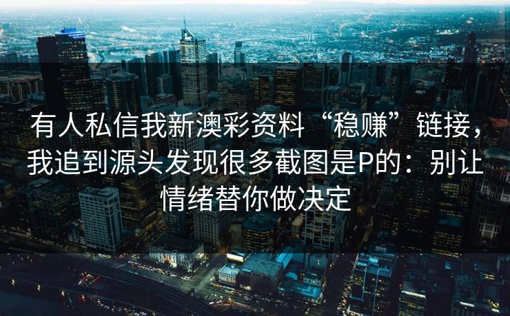 有人私信我新澳彩资料“稳赚”链接,我追到源头发现很多截图是P的:别让情绪替你做决定 有人私信我新澳彩资料“稳赚”链接,我追到源头发现很多截图是P的:别让情绪替你做决定