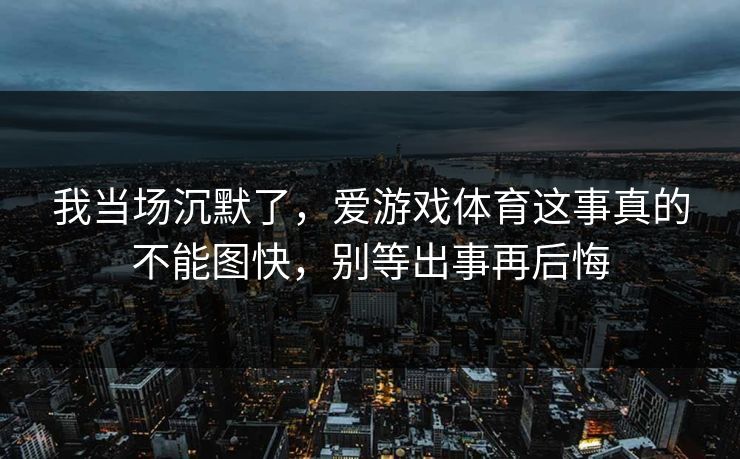 我当场沉默了，爱游戏体育这事真的不能图快，别等出事再后悔
