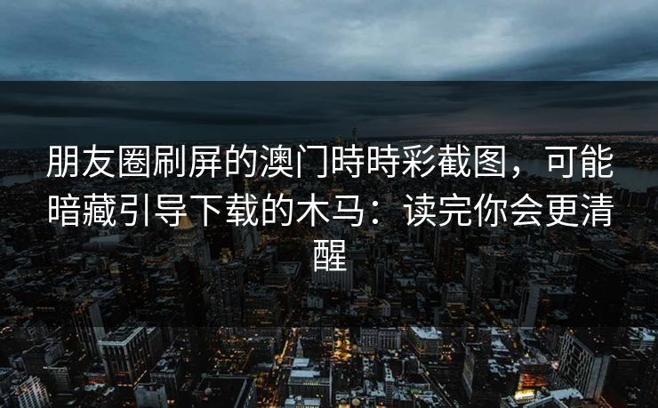 朋友圈刷屏的澳门時時彩截图，可能暗藏引导下载的木马：读完你会更清醒