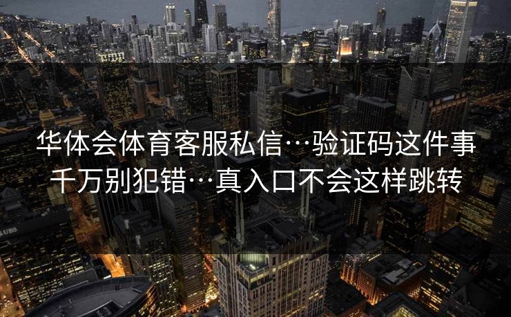 华体会体育客服私信…验证码这件事千万别犯错…真入口不会这样跳转