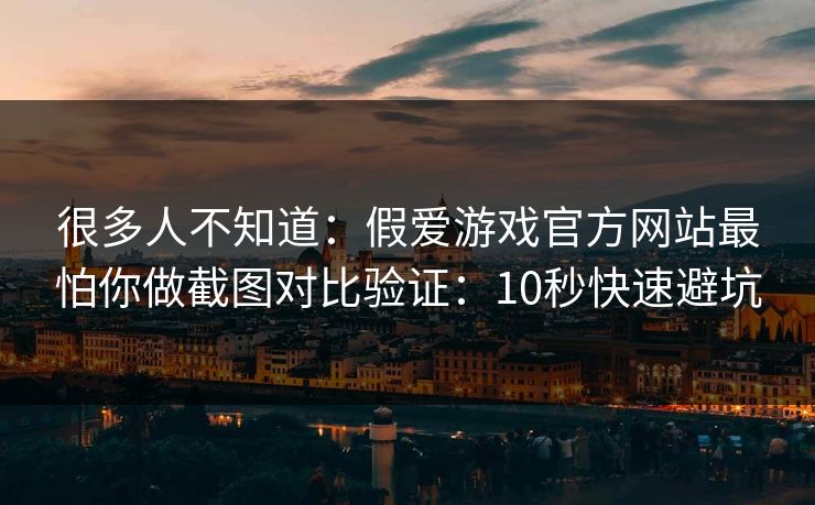 很多人不知道:假爱游戏官方网站最怕你做截图对比验证:10秒快速避坑 很多人不知道:假爱游戏官方网站最怕你做截图对比验证:10秒快速避坑