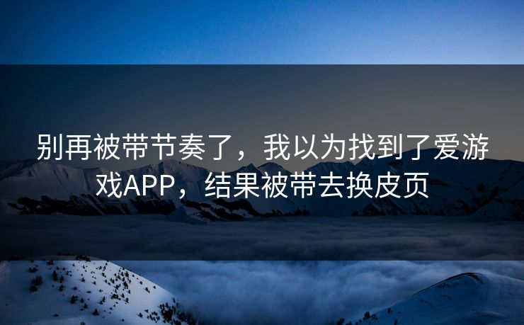 别再被带节奏了，我以为找到了爱游戏APP，结果被带去换皮页