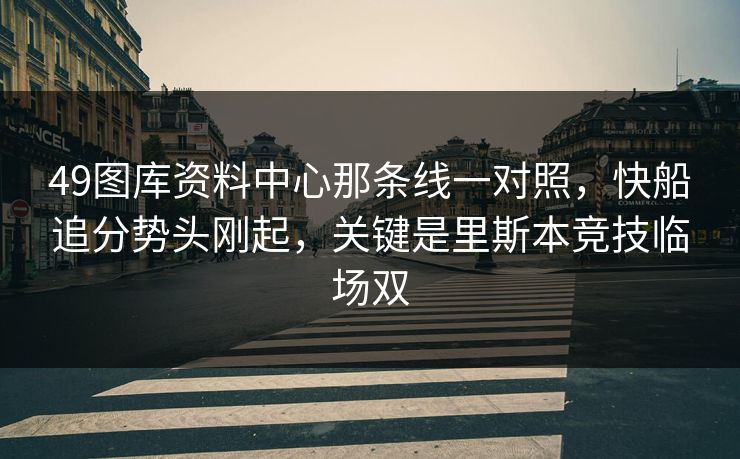 49图库资料中心那条线一对照，快船追分势头刚起，关键是里斯本竞技临场双