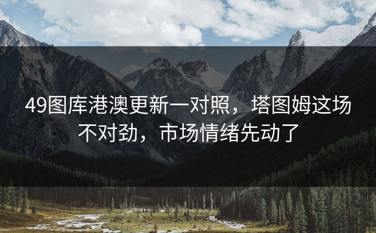 49图库港澳更新一对照，塔图姆这场不对劲，市场情绪先动了