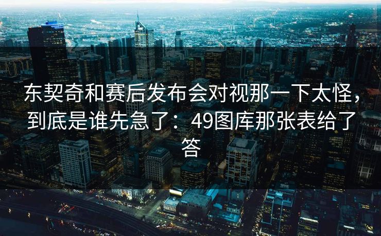 东契奇和赛后发布会对视那一下太怪，到底是谁先急了：49图库那张表给了答