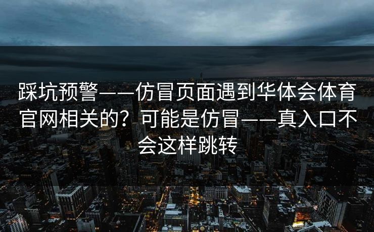 踩坑预警——仿冒页面遇到华体会体育官网相关的？可能是仿冒——真入口不会这样跳转