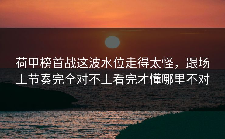 荷甲榜首战这波水位走得太怪，跟场上节奏完全对不上看完才懂哪里不对
