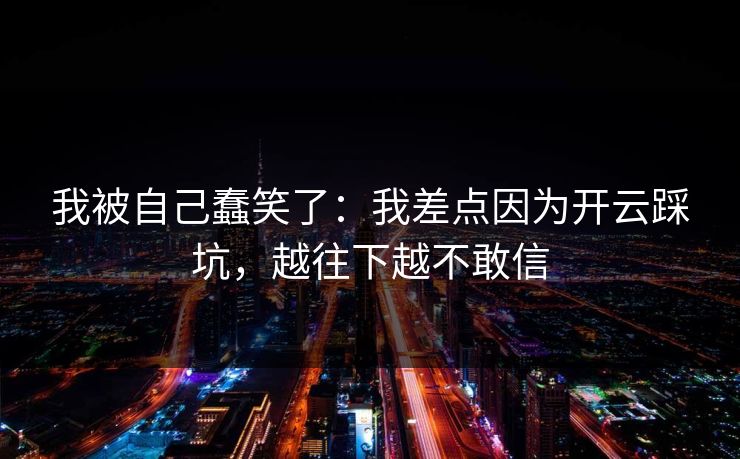 我被自己蠢笑了:我差点因为开云踩坑,越往下越不敢信 我被自己蠢笑了:我差点因为开云踩坑,越往下越不敢信