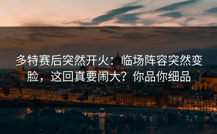 多特赛后突然开火：临场阵容突然变脸，这回真要闹大？你品你细品